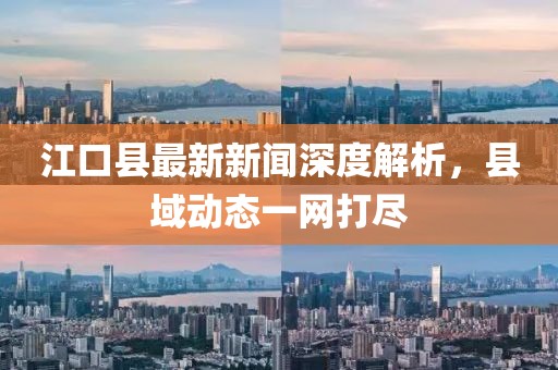江口县最新新闻深度解析，县域动态一网打尽