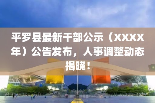 平罗县最新干部公示（XXXX年）公告发布，人事调整动态揭晓！