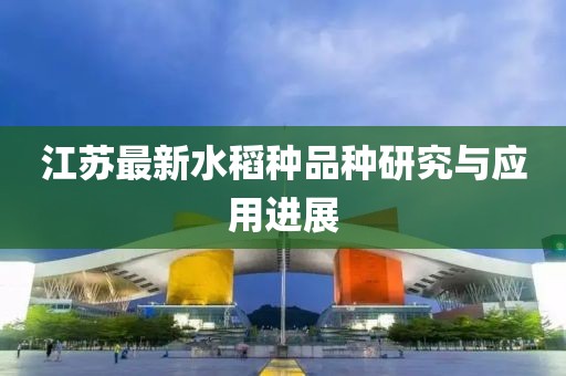 江苏最新水稻种品种研究与应用进展