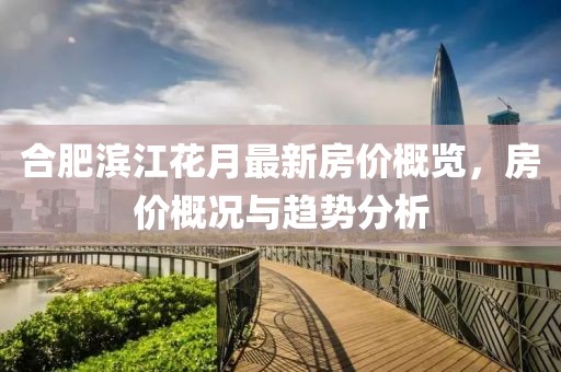 合肥滨江花月最新房价概览，房价概况与趋势分析