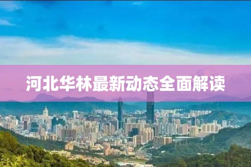 河北华林最新动态全面解读
