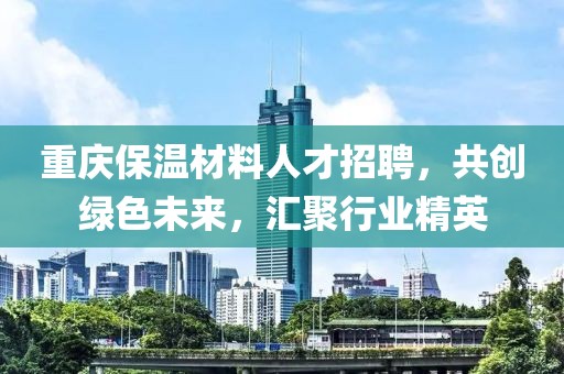 重庆保温材料人才招聘，共创绿色未来，汇聚行业精英