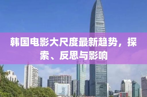 韩国电影大尺度最新趋势，探索、反思与影响