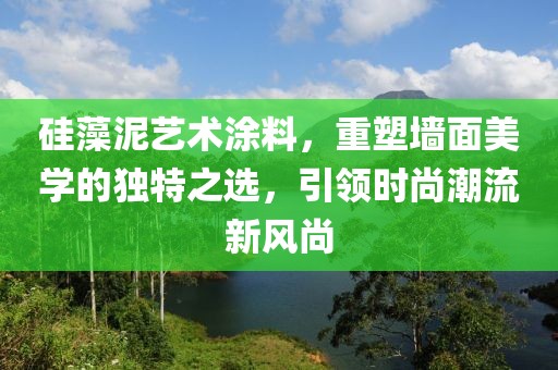 硅藻泥艺术涂料，重塑墙面美学的独特之选，引领时尚潮流新风尚