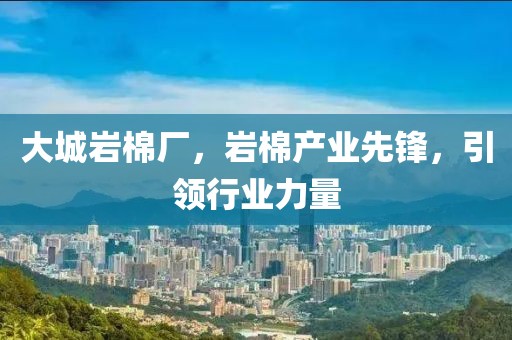 大城岩棉厂，岩棉产业先锋，引领行业力量