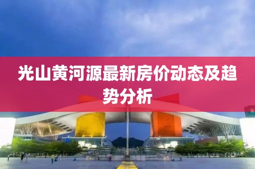 光山黄河源最新房价动态及趋势分析