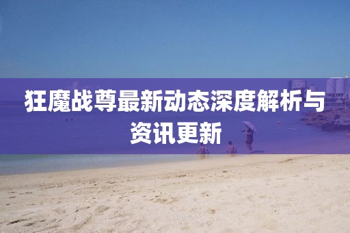 狂魔战尊最新动态深度解析与资讯更新