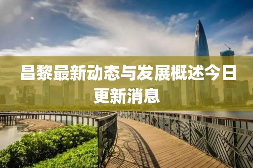 昌黎最新动态与发展概述今日更新消息