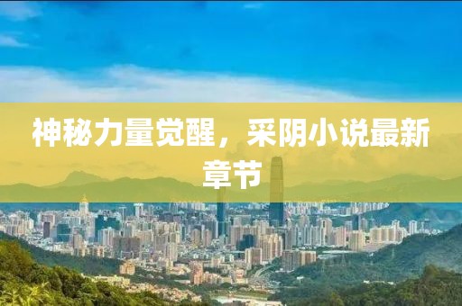 神秘力量觉醒，采阴小说最新章节