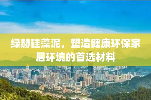 绿赫硅藻泥，塑造健康环保家居环境的首选材料