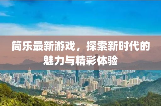 简乐最新游戏，探索新时代的魅力与精彩体验
