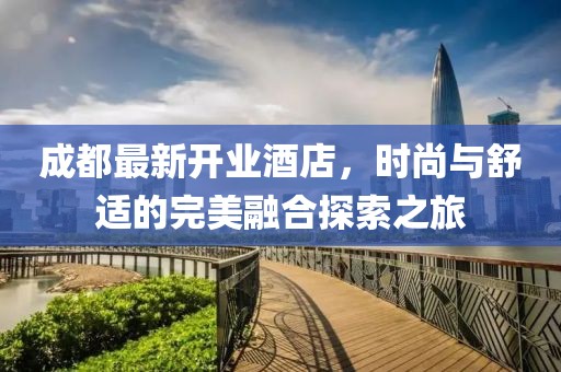 成都最新开业酒店，时尚与舒适的完美融合探索之旅