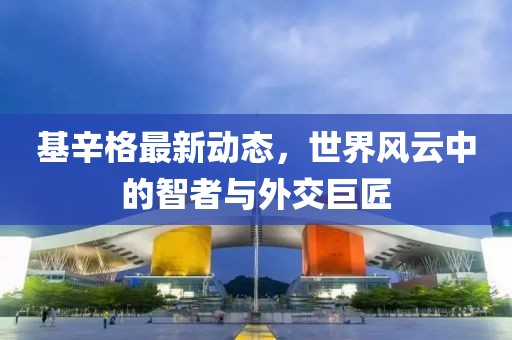 基辛格最新动态，世界风云中的智者与外交巨匠