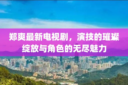 郑爽最新电视剧，演技的璀璨绽放与角色的无尽魅力