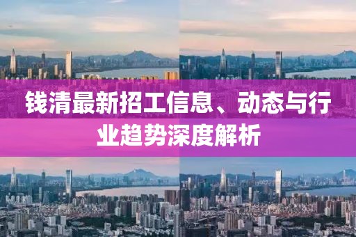 钱清最新招工信息、动态与行业趋势深度解析