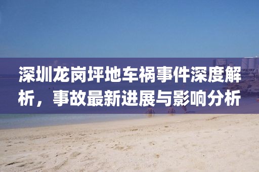 深圳龙岗坪地车祸事件深度解析，事故最新进展与影响分析