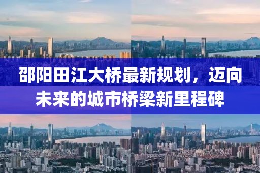 邵阳田江大桥最新规划，迈向未来的城市桥梁新里程碑