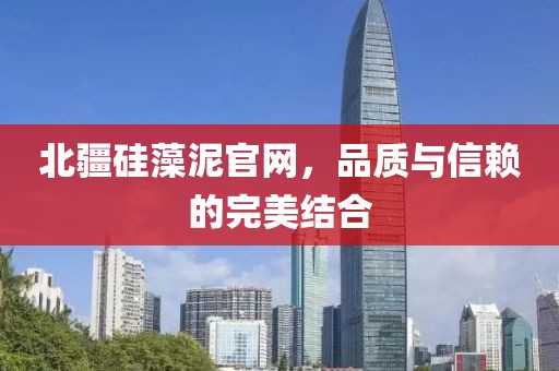 北疆硅藻泥官网，品质与信赖的完美结合
