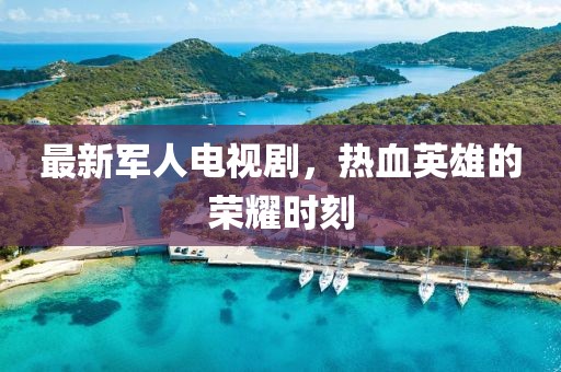 最新军人电视剧，热血英雄的荣耀时刻