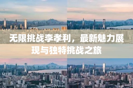 无限挑战李孝利，最新魅力展现与独特挑战之旅