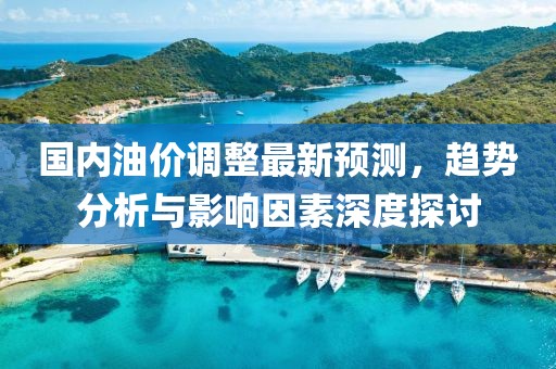 国内油价调整最新预测，趋势分析与影响因素深度探讨
