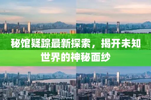 秘馆疑踪最新探索，揭开未知世界的神秘面纱