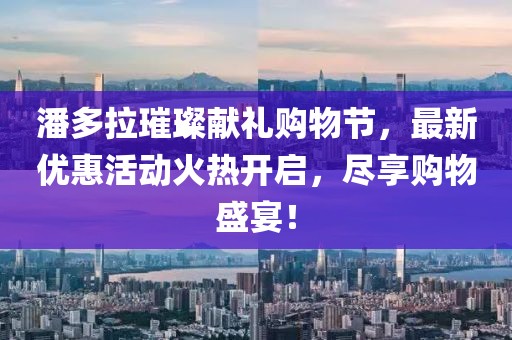 潘多拉璀璨献礼购物节，最新优惠活动火热开启，尽享购物盛宴！