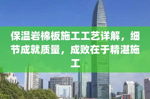 保温岩棉板施工工艺详解，细节成就质量，成败在于精湛施工