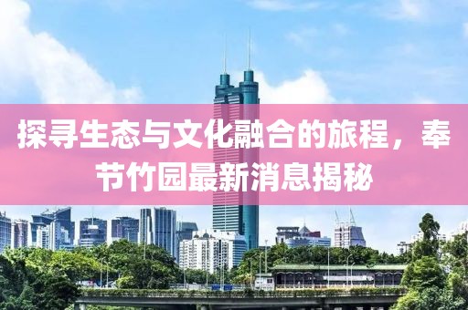 探寻生态与文化融合的旅程，奉节竹园最新消息揭秘