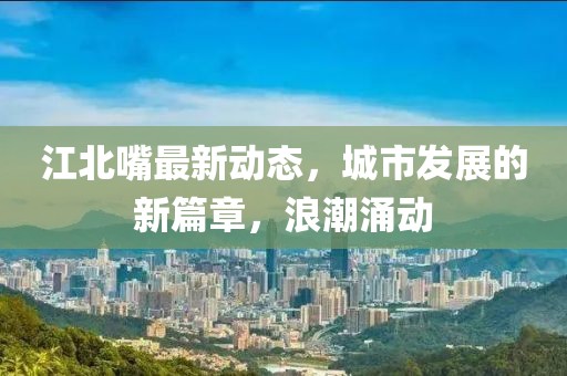 江北嘴最新动态，城市发展的新篇章，浪潮涌动