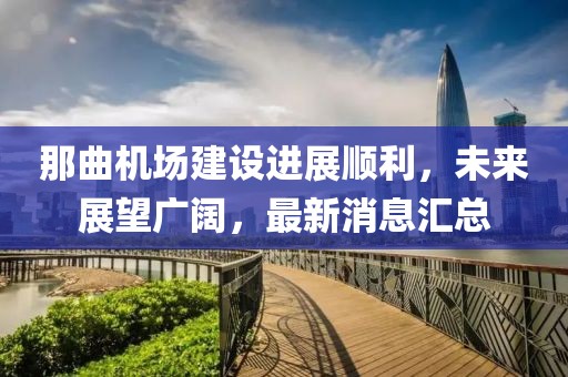 那曲机场建设进展顺利，未来展望广阔，最新消息汇总