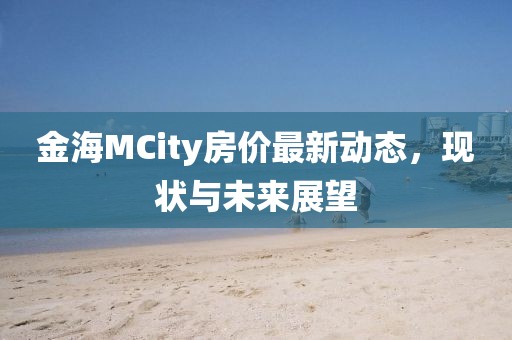 金海MCity房价最新动态，现状与未来展望