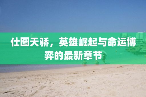 仕图天骄，英雄崛起与命运博弈的最新章节