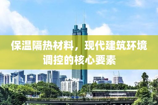 保温隔热材料，现代建筑环境调控的核心要素