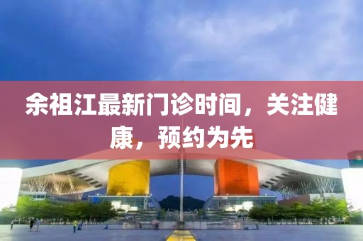 余祖江最新门诊时间，关注健康，预约为先
