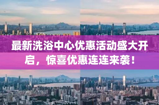 最新洗浴中心优惠活动盛大开启，惊喜优惠连连来袭！