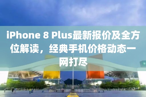 iPhone 8 Plus最新报价及全方位解读，经典手机价格动态一网打尽