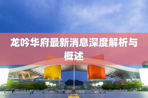 龙吟华府最新消息深度解析与概述