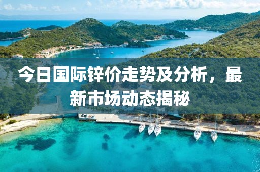 今日国际锌价走势及分析，最新市场动态揭秘