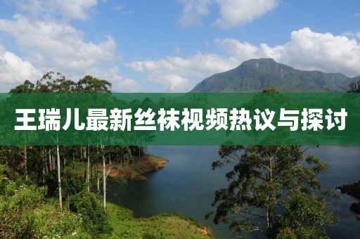 王瑞儿最新丝袜视频热议与探讨