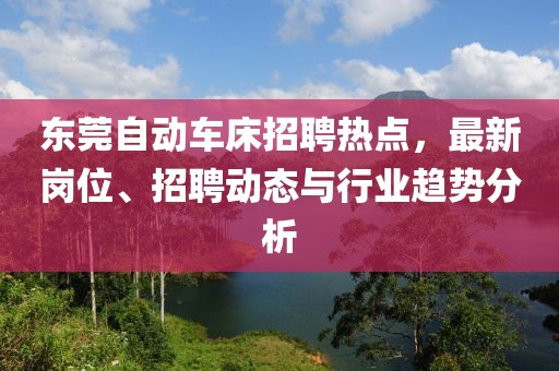 东莞自动车床招聘热点，最新岗位、招聘动态与行业趋势分析