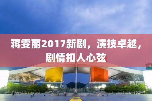 蒋雯丽2017新剧，演技卓越，剧情扣人心弦