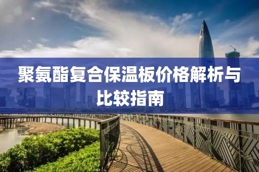 聚氨酯复合保温板价格解析与比较指南