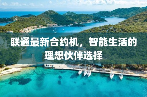 联通最新合约机，智能生活的理想伙伴选择