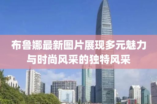 布鲁娜最新图片展现多元魅力与时尚风采的独特风采