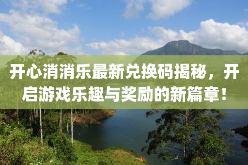 开心消消乐最新兑换码揭秘，开启游戏乐趣与奖励的新篇章！