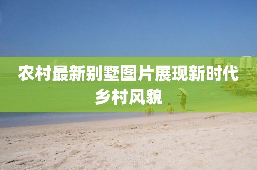 农村最新别墅图片展现新时代乡村风貌