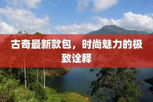 古奇最新款包，时尚魅力的极致诠释