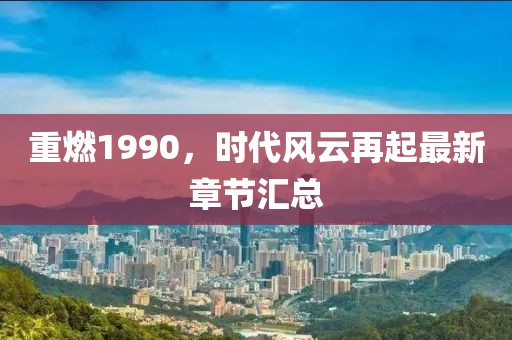 重燃1990，时代风云再起最新章节汇总