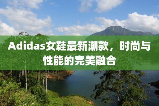 Adidas女鞋最新潮款，时尚与性能的完美融合